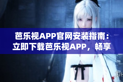 芭乐视APP官网安装指南：立即下载芭乐视APP，畅享精彩影视生活(1)