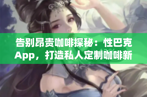 告别昂贵咖啡探秘：性巴克App，打造私人定制咖啡新体验