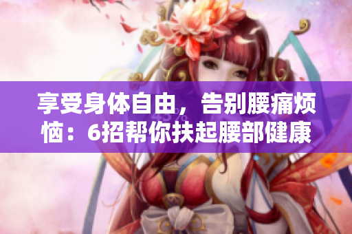 享受身体自由，告别腰痛烦恼：6招帮你扶起腰部健康
