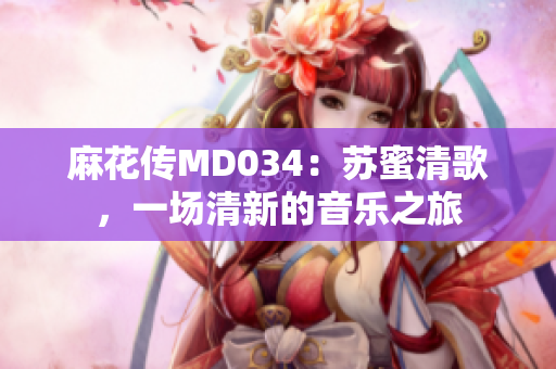 麻花传MD034：苏蜜清歌，一场清新的音乐之旅