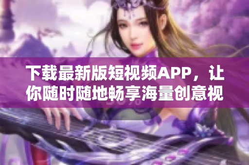 下载最新版短视频APP，让你随时随地畅享海量创意视频