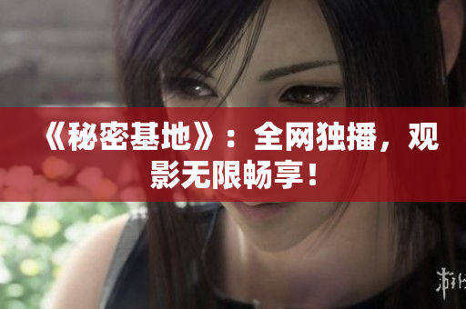 《秘密基地》：全网独播，观影无限畅享！