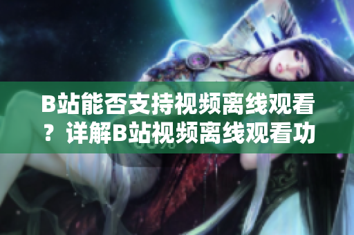 B站能否支持视频离线观看？详解B站视频离线观看功能
