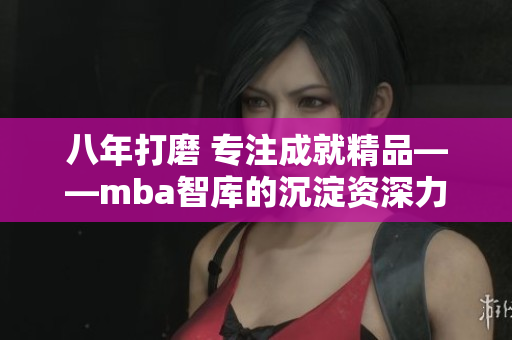 八年打磨 专注成就精品——mba智库的沉淀资深力量