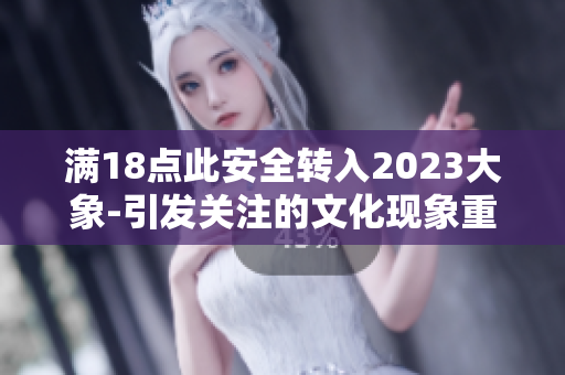满18点此安全转入2023大象-引发关注的文化现象重新审视