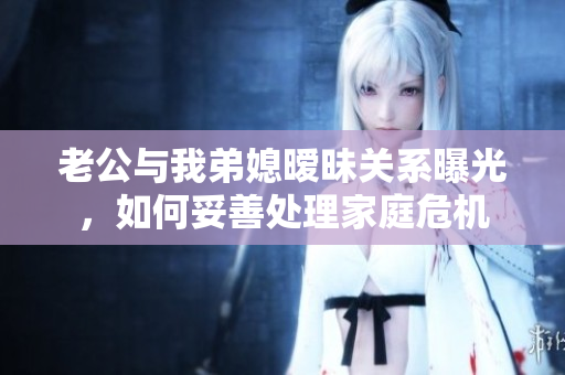 老公与我弟媳暧昧关系曝光，如何妥善处理家庭危机