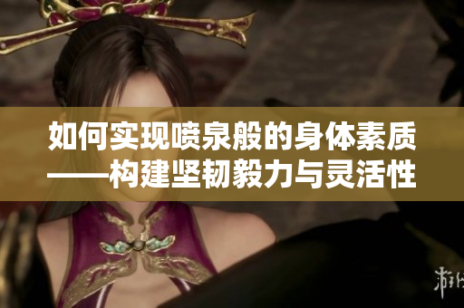 如何实现喷泉般的身体素质——构建坚韧毅力与灵活性的全面健身计划