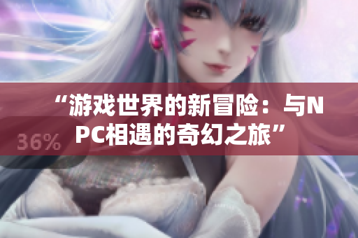 “游戏世界的新冒险：与NPC相遇的奇幻之旅”