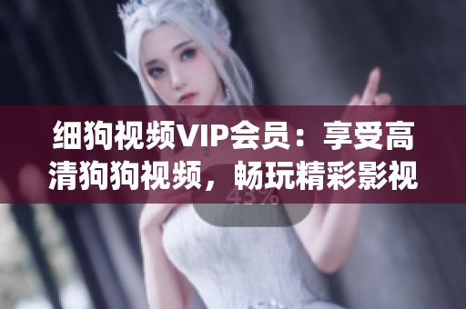 细狗视频VIP会员：享受高清狗狗视频，畅玩精彩影视内容(1)