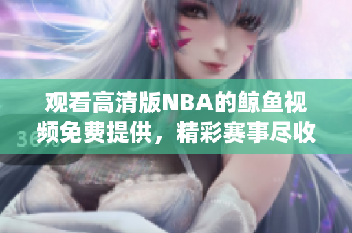 观看高清版NBA的鲸鱼视频免费提供，精彩赛事尽收眼底(1)