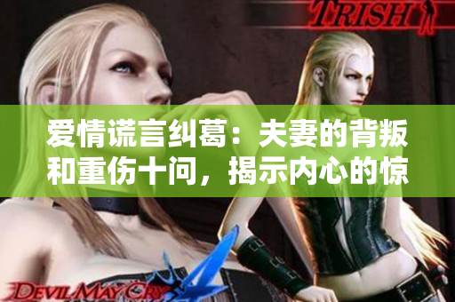 爱情谎言纠葛：夫妻的背叛和重伤十问，揭示内心的惊天秘密