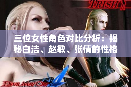 三位女性角色对比分析：揭秘白洁、赵敏、张倩的性格特点与命运