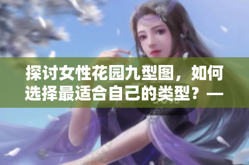 探讨女性花园九型图，如何选择最适合自己的类型？——一篇深度分析