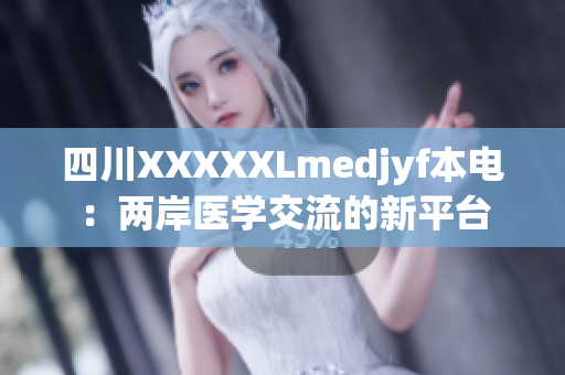四川XXXXXLmedjyf本电：两岸医学交流的新平台