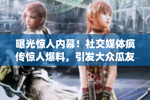 曝光惊人内幕！社交媒体疯传惊人爆料，引发大众瓜友热议(1)
