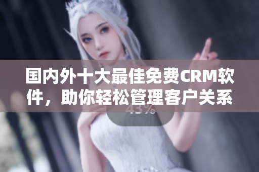 国内外十大最佳免费CRM软件，助你轻松管理客户关系