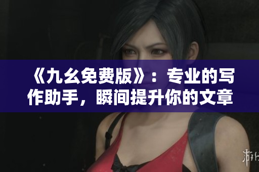 《九幺免费版》：专业的写作助手，瞬间提升你的文章质量