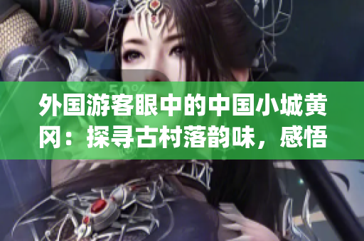 外国游客眼中的中国小城黄冈：探寻古村落韵味，感悟传统文化魅力(1)