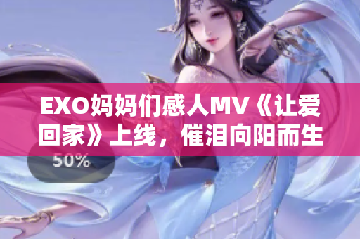 EXO妈妈们感人MV《让爱回家》上线，催泪向阳而生！