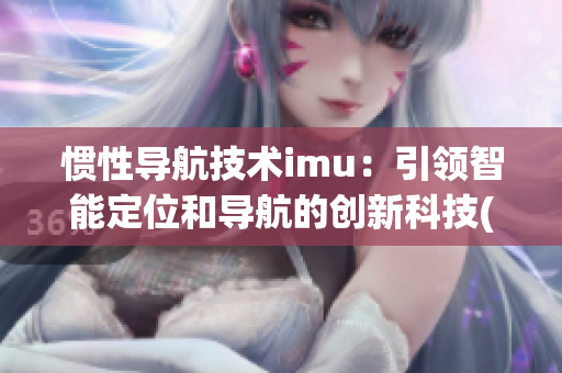 惯性导航技术imu：引领智能定位和导航的创新科技(1)