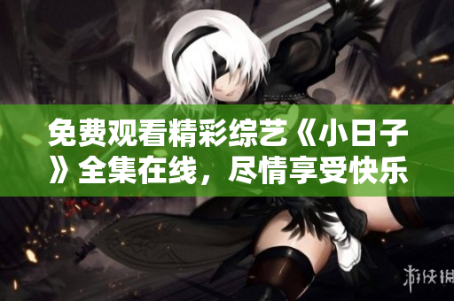 免费观看精彩综艺《小日子》全集在线，尽情享受快乐时光