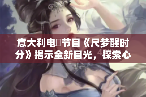 意大利电視节目《尺梦醒时分》揭示全新目光，探索心灵真谛