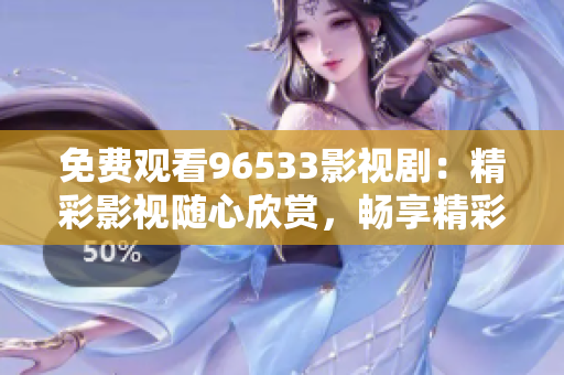 免费观看96533影视剧：精彩影视随心欣赏，畅享精彩视听盛宴