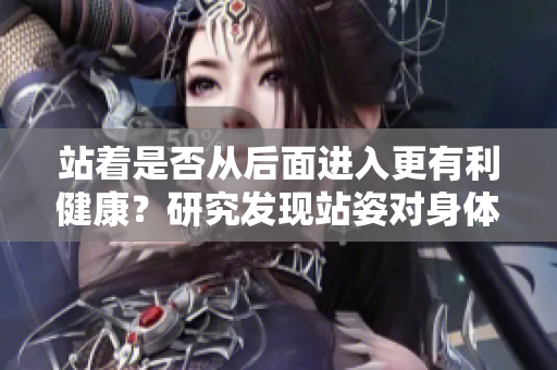 站着是否从后面进入更有利健康？研究发现站姿对身体有何益处？
