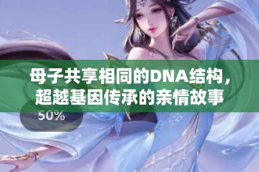 母子共享相同的DNA结构，超越基因传承的亲情故事