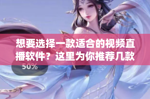 想要选择一款适合的视频直播软件？这里为你推荐几款高质量的产品(1)