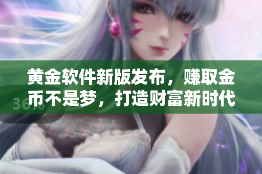 黄金软件新版发布，赚取金币不是梦，打造财富新时代