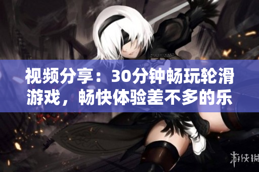视频分享：30分钟畅玩轮滑游戏，畅快体验差不多的乐趣