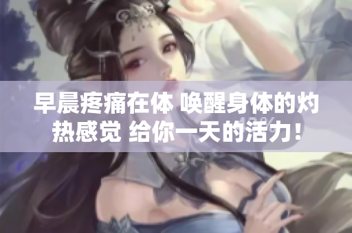 早晨疼痛在体 唤醒身体的灼热感觉 给你一天的活力！