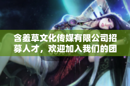 含羞草文化传媒有限公司招募人才，欢迎加入我们的团队