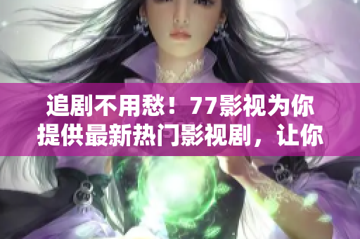 追剧不用愁！77影视为你提供最新热门影视剧，让你随时随地畅享影视盛宴