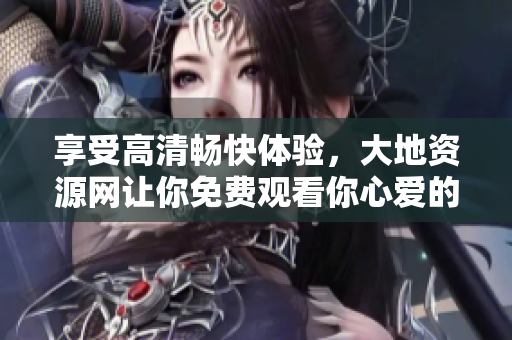享受高清畅快体验，大地资源网让你免费观看你心爱的影视节目