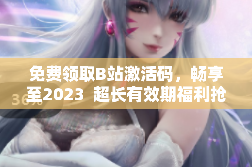 免费领取B站激活码，畅享至2023  超长有效期福利抢先领！