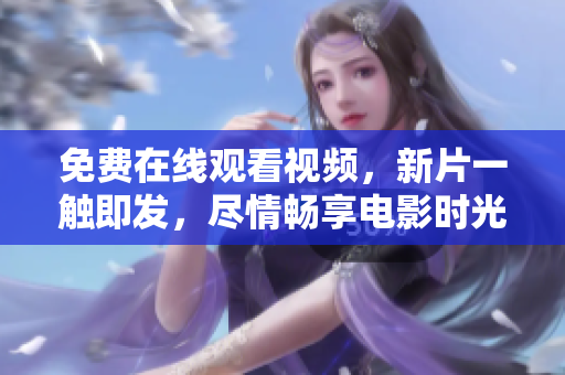 免费在线观看视频，新片一触即发，尽情畅享电影时光