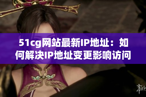 51cg网站最新IP地址：如何解决IP地址变更影响访问的问题？