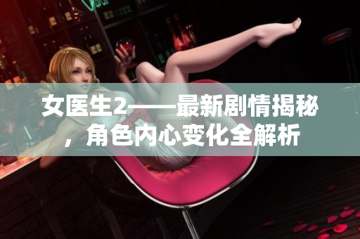 女医生2——最新剧情揭秘，角色内心变化全解析