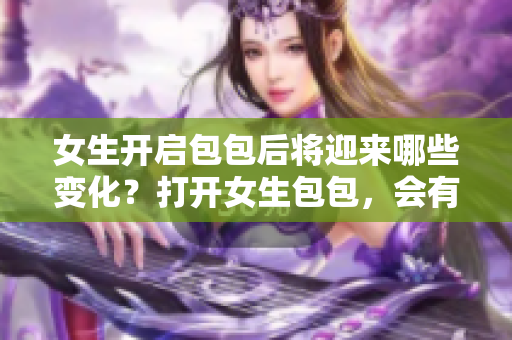 女生开启包包后将迎来哪些变化？打开女生包包，会有哪些惊喜等着你？