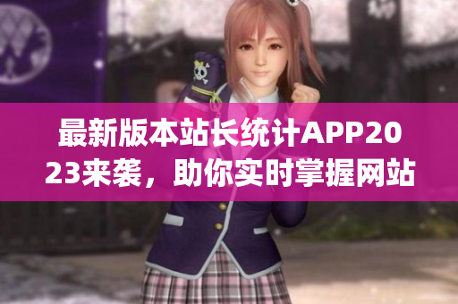最新版本站长统计APP2023来袭，助你实时掌握网站数据变化！(1)