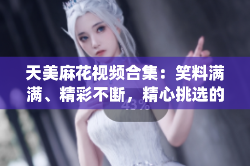 天美麻花视频合集：笑料满满、精彩不断，精心挑选的精彩短片汇总(1)