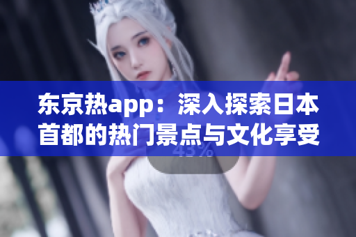 东京热app：深入探索日本首都的热门景点与文化享受
