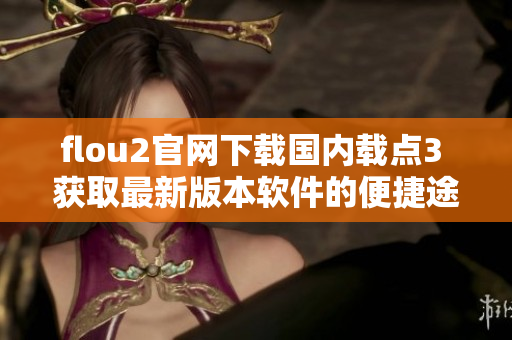 flou2官网下载国内载点3 获取最新版本软件的便捷途径