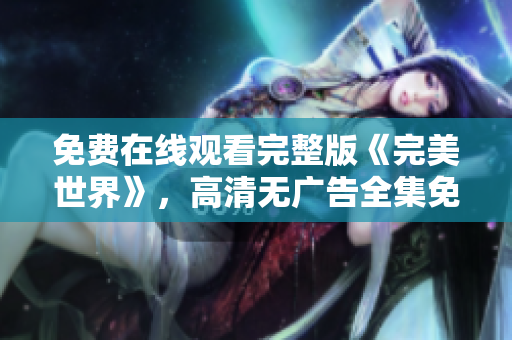 免费在线观看完整版《完美世界》，高清无广告全集免费观赏！
