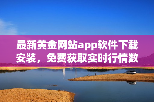 最新黄金网站app软件下载安装，免费获取实时行情数据，投资必备！