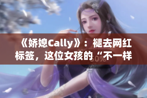 《娇媳Cally》：褪去网红标签，这位女孩的“不一样”才刚刚开始