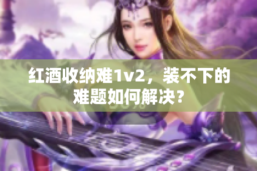 红酒收纳难1v2，装不下的难题如何解决？