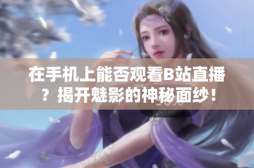 在手机上能否观看B站直播？揭开魅影的神秘面纱！